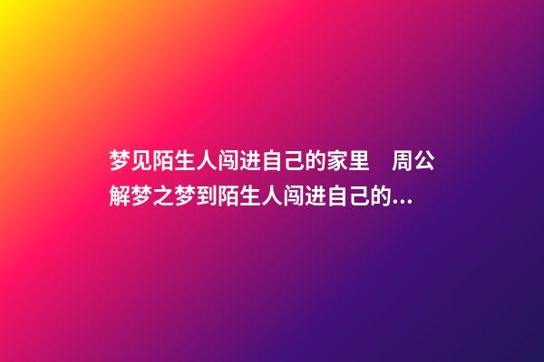 梦见陌生人闯进自己的家里　周公解梦之梦到陌生人闯进自己的家里